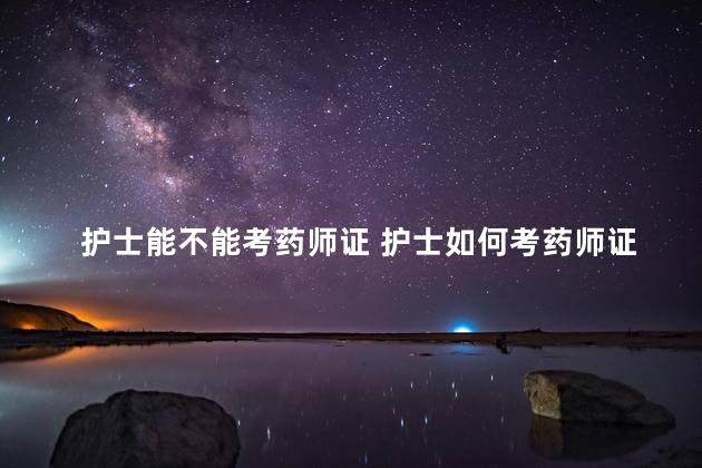 护士能不能考药师证 护士如何考药师证
